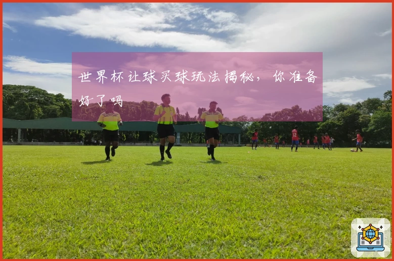 世界杯让球买球玩法揭秘，你准备好了吗