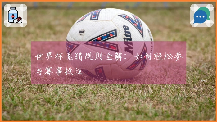世界杯竞猜规则全解：如何轻松参与赛事投注