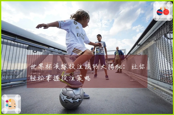 世界杯滚球投注技巧大揭秘：让你轻松掌握投注策略
