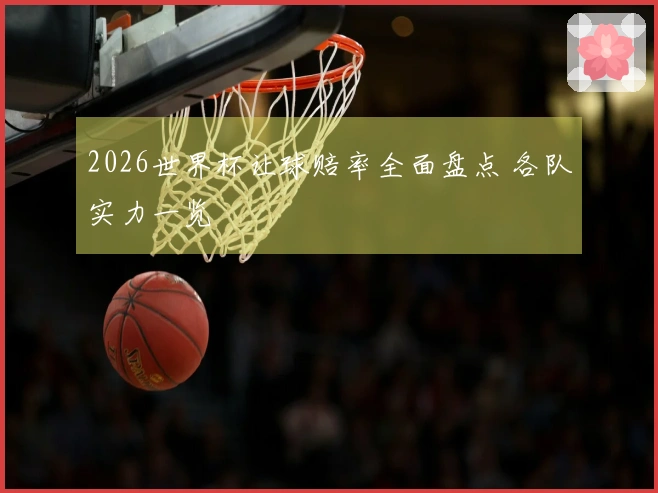2026世界杯让球赔率全面盘点 各队实力一览