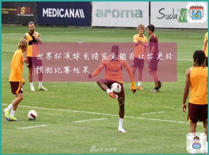 世界杯滚球竞猜究竟能否让你更好预测比赛结果