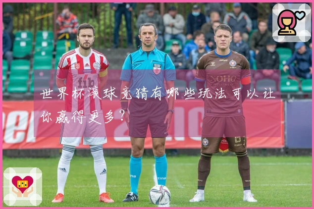 世界杯滚球竞猜有哪些玩法可以让你赢得更多？