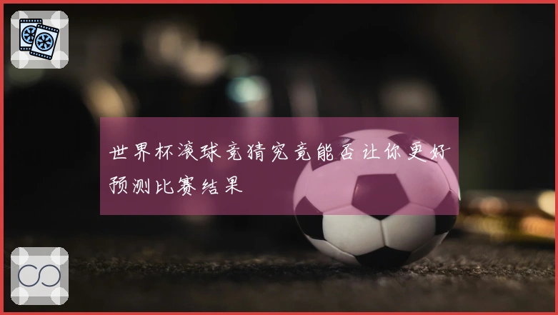 世界杯滚球竞猜究竟能否让你更好预测比赛结果