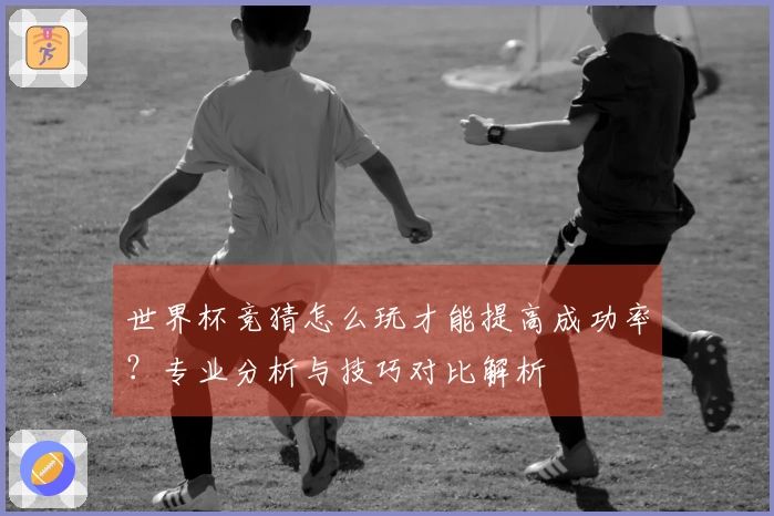 世界杯竞猜怎么玩才能提高成功率？专业分析与技巧对比解析