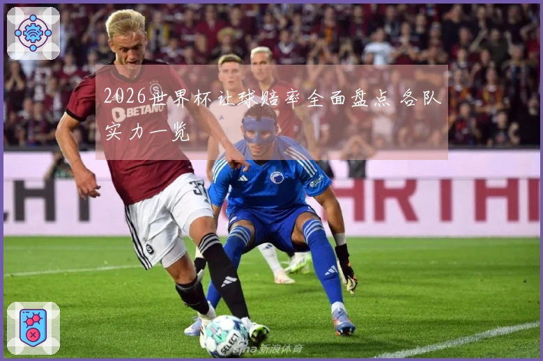 2026世界杯让球赔率全面盘点 各队实力一览