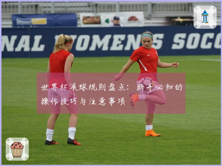 世界杯滚球规则盘点：新手必知的操作技巧与注意事项