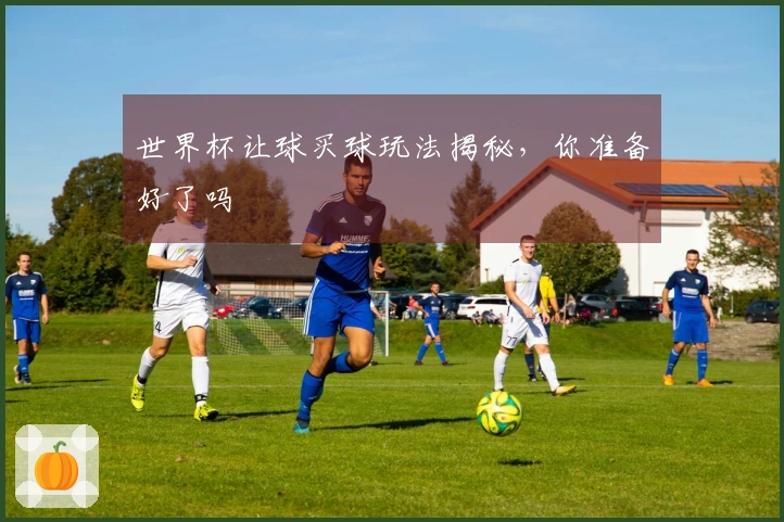 世界杯让球买球玩法揭秘，你准备好了吗