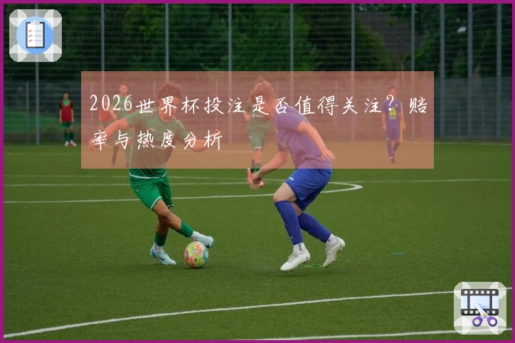 2026世界杯投注是否值得关注？赔率与热度分析